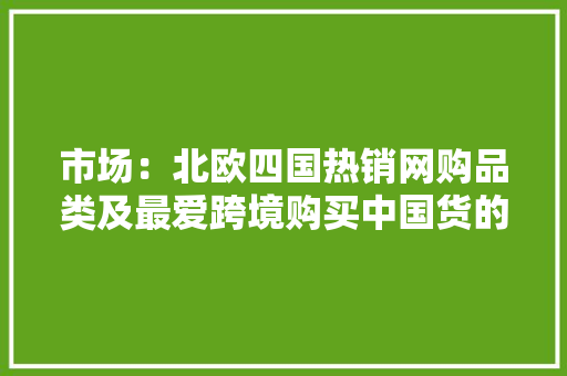 市场：北欧四国热销网购品类及最爱跨境购买中国货的消费者