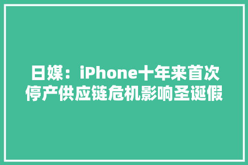 日媒：iPhone十年来首次停产供应链危机影响圣诞假期交货