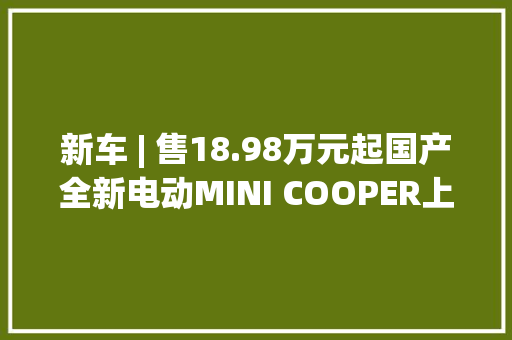 新车 | 售18.98万元起国产全新电动MINI COOPER上市续航456公里