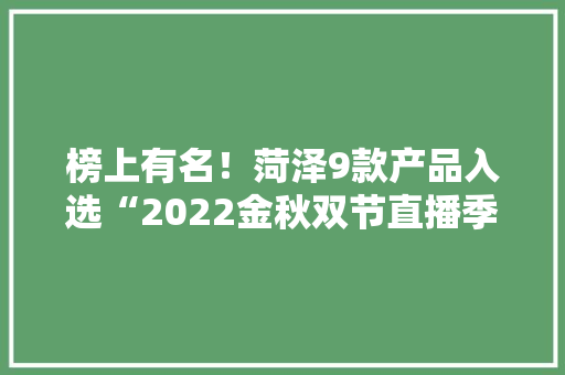 榜上有名！菏泽9款产品入选“2022金秋双节直播季·100款山东网红产品”