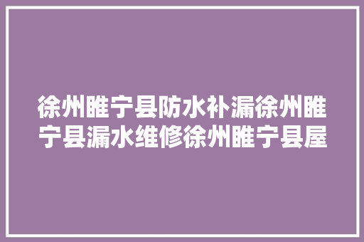 徐州睢宁县防水补漏徐州睢宁县漏水维修徐州睢宁县屋顶...