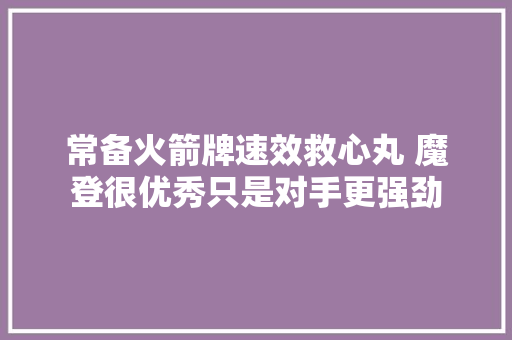 常备火箭牌速效救心丸 魔登很优秀只是对手更强劲