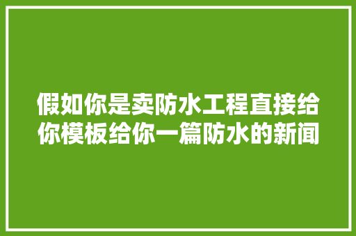 假如你是卖防水工程直接给你模板给你一篇防水的新闻宣传案牍