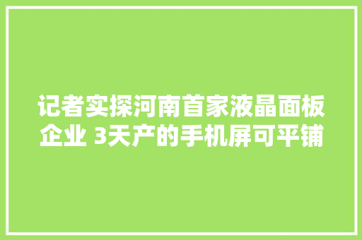 记者实探河南首家液晶面板企业 3天产的手机屏可平铺一个足球场