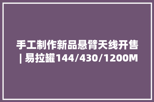 手工制作新品悬臂天线开售 | 易拉罐144/430/1200MHz频段cantenna