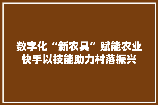 数字化“新农具”赋能农业快手以技能助力村落振兴