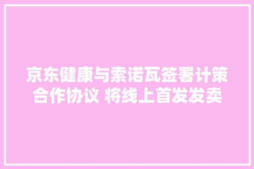 京东健康与索诺瓦签署计策合作协议 将线上首发发卖AB人工耳蜗产品