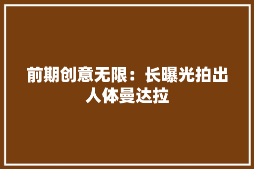 前期创意无限：长曝光拍出人体曼达拉