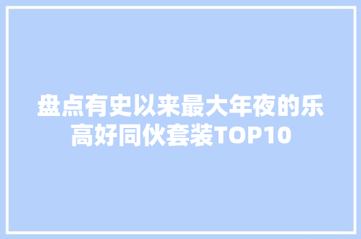 盘点有史以来最大年夜的乐高好同伙套装TOP10