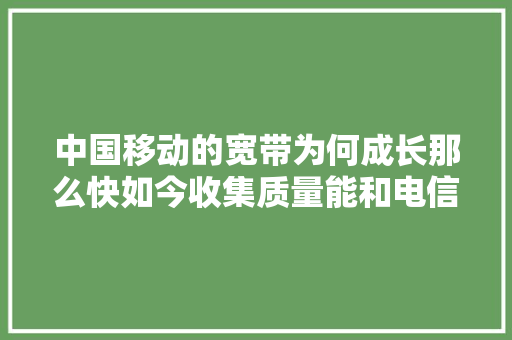 中国移动的宽带为何成长那么快如今收集质量能和电信联通媲美吗