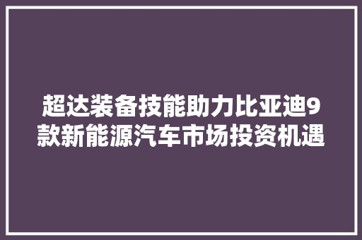 超达装备技能助力比亚迪9款新能源汽车市场投资机遇降临！