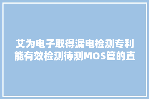 艾为电子取得漏电检测专利能有效检测待测MOS管的直流漏电