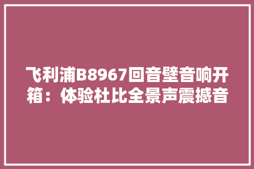 飞利浦B8967回音壁音响开箱：体验杜比全景声震撼音效