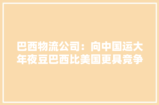 巴西物流公司：向中国运大年夜豆巴西比美国更具竞争力