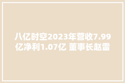 八亿时空2023年营收7.99亿净利1.07亿 董事长赵雷薪酬84.48万