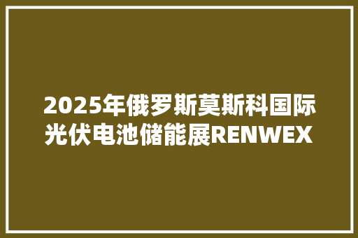 2025年俄罗斯莫斯科国际光伏电池储能展RENWEX