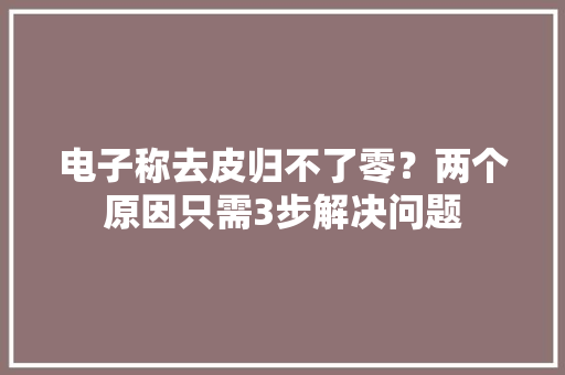 电子称去皮归不了零？两个原因只需3步解决问题
