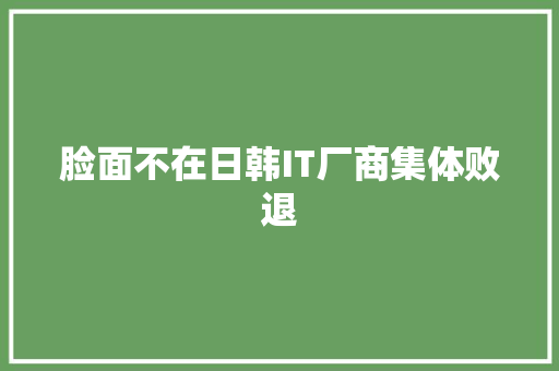 脸面不在日韩IT厂商集体败退