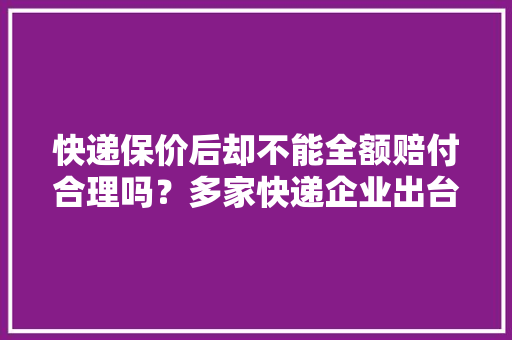 快递保价后却不能全额赔付合理吗？多家快递企业出台“全额保”做事最快半日完成赔付