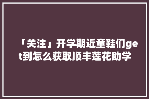 「关注」开学期近童鞋们get到怎么获取顺丰莲花助学大年夜学奖学金了吗