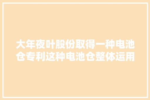 大年夜叶股份取得一种电池仓专利这种电池仓整体运用线材较少成本较低