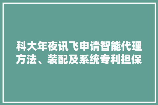 科大年夜讯飞申请智能代理方法、装配及系统专利担保智能代理的准确性