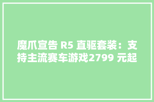 魔爪宣告 R5 直驱套装：支持主流赛车游戏2799 元起