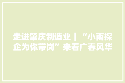 走进肇庆制造业｜“小南探企为你带岗”来看广春风华