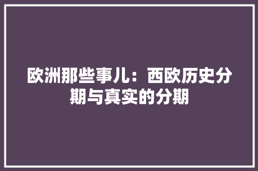 欧洲那些事儿：西欧历史分期与真实的分期