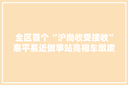 全区首个“沪尚收受接收”惠平易近做事站亮相车墩废纸、废玻璃可以这样处理→