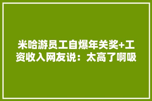 米哈游员工自爆年关奖+工资收入网友说：太高了啊吸收不了