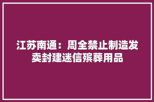 江苏南通：周全禁止制造发卖封建迷信殡葬用品
