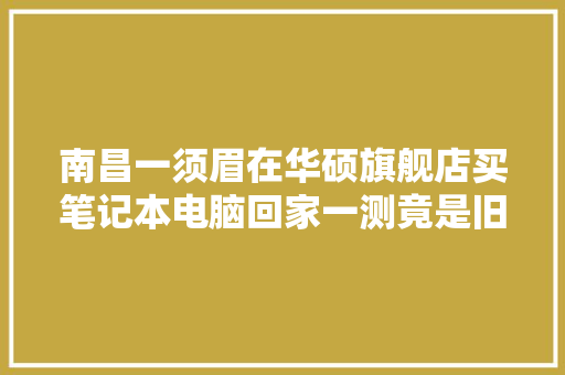 南昌一须眉在华硕旗舰店买笔记本电脑回家一测竟是旧机？