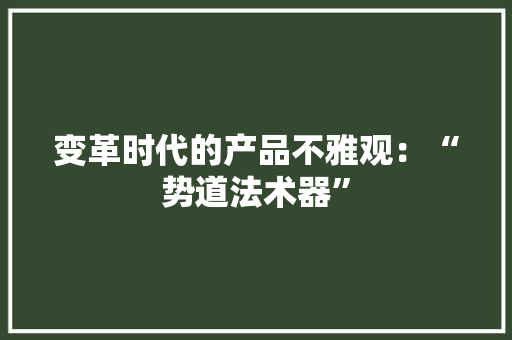 变革时代的产品不雅观：“势道法术器”