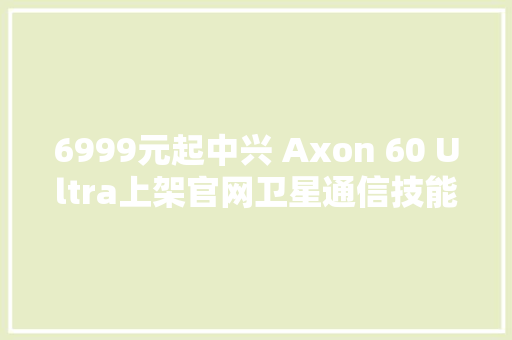 6999元起中兴 Axon 60 Ultra上架官网卫星通信技能加持