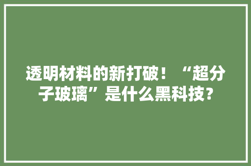 透明材料的新打破！“超分子玻璃”是什么黑科技？