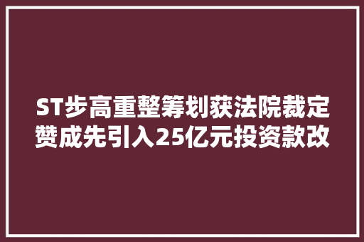 ST步高重整筹划获法院裁定赞成先引入25亿元投资款改进流动性