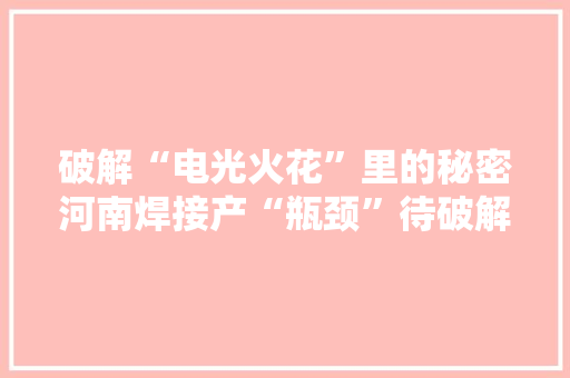 破解“电光火花”里的秘密河南焊接产“瓶颈”待破解