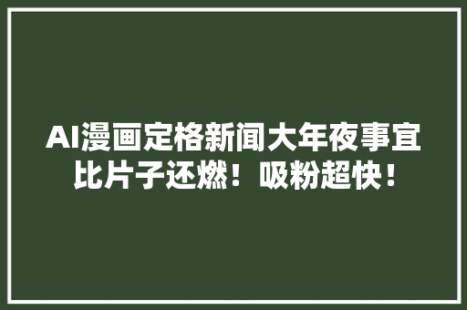 AI漫画定格新闻大年夜事宜比片子还燃！吸粉超快！