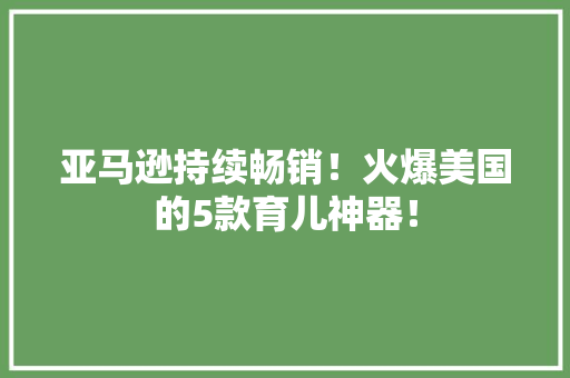 亚马逊持续畅销！火爆美国的5款育儿神器！