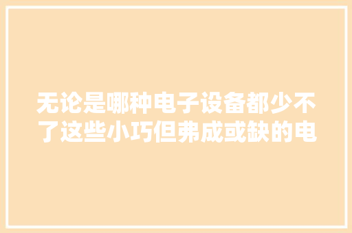 无论是哪种电子设备都少不了这些小巧但弗成或缺的电子元件