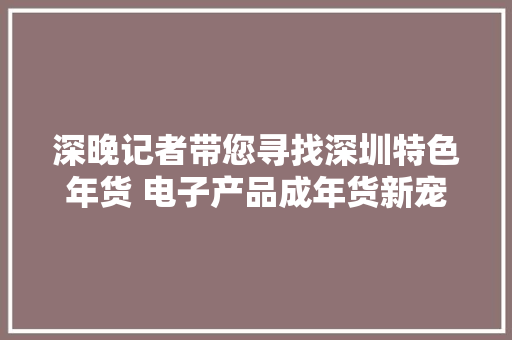 深晚记者带您寻找深圳特色年货 电子产品成年货新宠