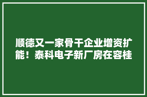 顺德又一家骨干企业增资扩能！泰科电子新厂房在容桂落成