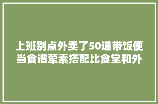 上班别点外卖了50道带饭便当食谱荤素搭配比食堂和外卖健康