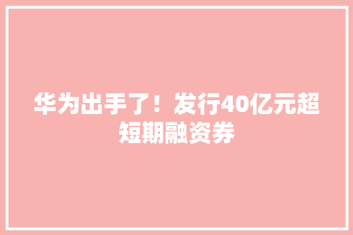 华为出手了！发行40亿元超短期融资券