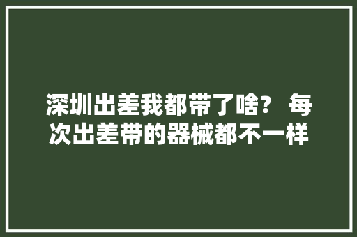 深圳出差我都带了啥？ 每次出差带的器械都不一样
