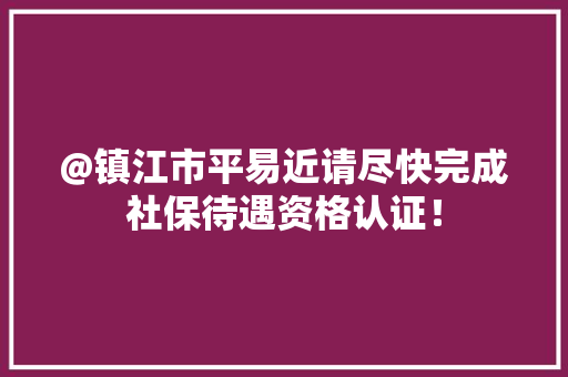 @镇江市平易近请尽快完成社保待遇资格认证！