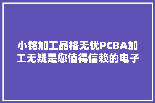 小铭加工品格无忧PCBA加工无疑是您值得信赖的电子制造伙伴