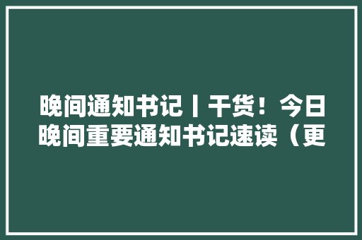 晚间通知书记丨干货！今日晚间重要通知书记速读（更新中）