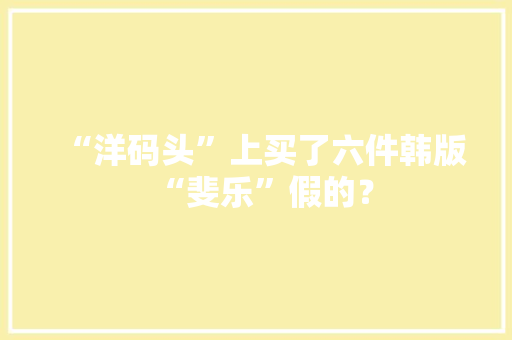 “洋码头”上买了六件韩版“斐乐”假的？